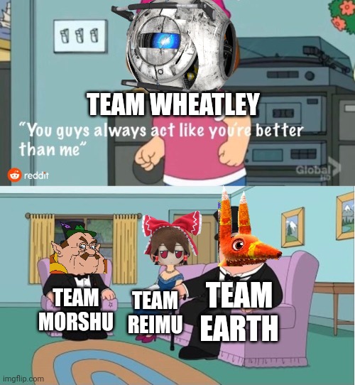 You Guys always act like you're better than me | TEAM WHEATLEY; TEAM EARTH; TEAM MORSHU; TEAM REIMU | image tagged in you guys always act like you're better than me | made w/ Imgflip meme maker