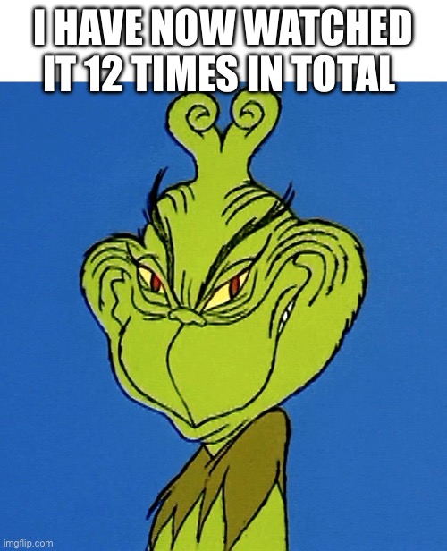 Grinch Smile | I HAVE NOW WATCHED IT 12 TIMES IN TOTAL | image tagged in grinch smile | made w/ Imgflip meme maker
