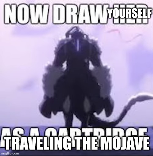 Now draw her as a cartridge | YOURSELF TRAVELING THE MOJAVE | image tagged in now draw her as a cartridge | made w/ Imgflip meme maker