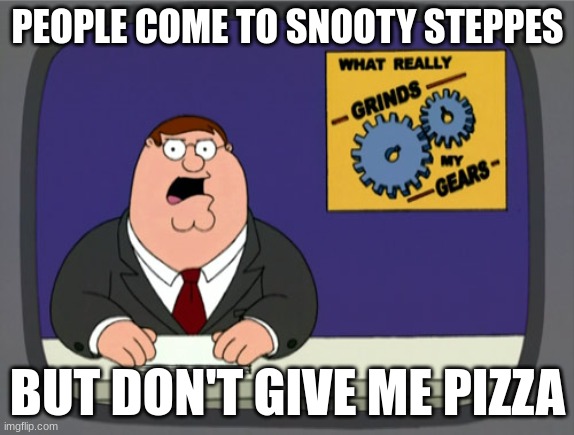 Peter Griffin News Meme | PEOPLE COME TO SNOOTY STEPPES; BUT DON'T GIVE ME PIZZA | image tagged in memes,peter griffin news | made w/ Imgflip meme maker