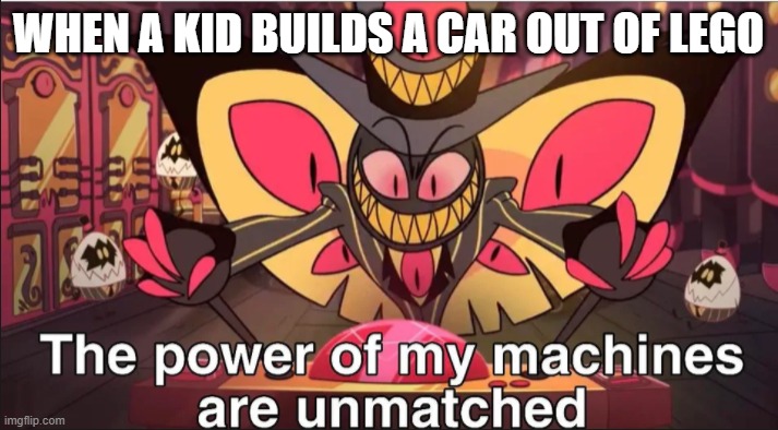 the power of my machines are unmatched | WHEN A KID BUILDS A CAR OUT OF LEGO | image tagged in the power of my machines are unmatched | made w/ Imgflip meme maker