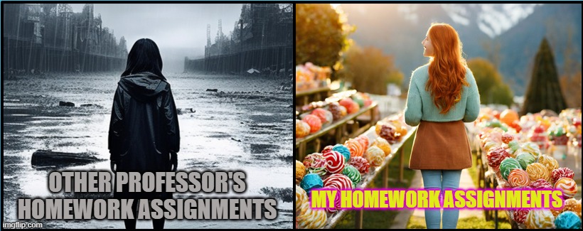 Theirs vs Mine | MY HOMEWORK ASSIGNMENTS; OTHER PROFESSOR'S HOMEWORK ASSIGNMENTS | image tagged in dystopian contrast,good vs bad,dark vs light,homework,teachers | made w/ Imgflip meme maker