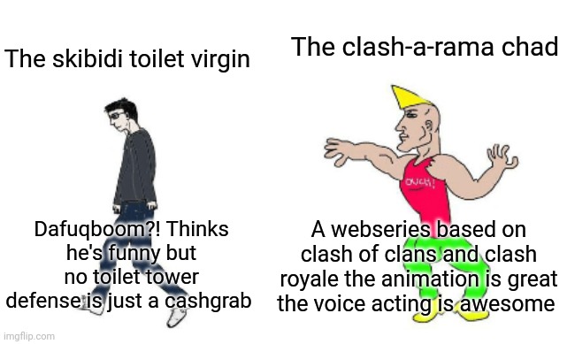 Virgin vs Chad | The clash-a-rama chad; The skibidi toilet virgin; A webseries based on clash of clans and clash royale the animation is great the voice acting is awesome; Dafuqboom?! Thinks he's funny but no toilet tower defense is just a cashgrab | image tagged in virgin vs chad | made w/ Imgflip meme maker