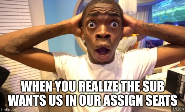 One of the worst feelings | WHEN YOU REALIZE THE SUB WANTS US IN OUR ASSIGN SEATS | image tagged in funny | made w/ Imgflip meme maker