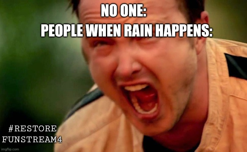 Thank God I got some rain today, I live in New England and there is a massive fricking heat wave here #restore FunStream4 | PEOPLE WHEN RAIN HAPPENS:; NO ONE:; #RESTORE FUNSTREAM4 | image tagged in guy screaming | made w/ Imgflip meme maker