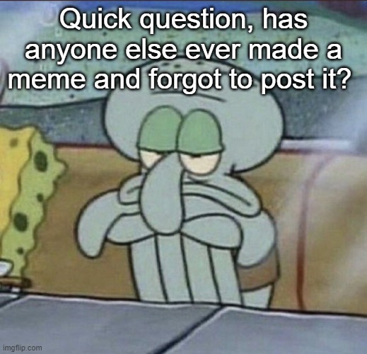 Quick question, has anyone else ever made a meme and forgot to post it? | made w/ Imgflip meme maker