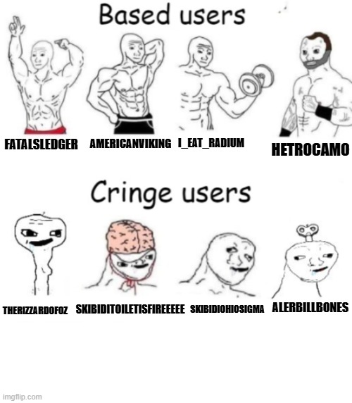 Based users vs Cringe users | AMERICANVIKING; I_EAT_RADIUM; FATALSLEDGER; HETROCAMO; SKIBIDIOHIOSIGMA; THERIZZARDOFOZ; ALERBILLBONES; SKIBIDITOILETISFIREEEEE | image tagged in based users v s cringe users,cringe,based,wojak,dank memes | made w/ Imgflip meme maker