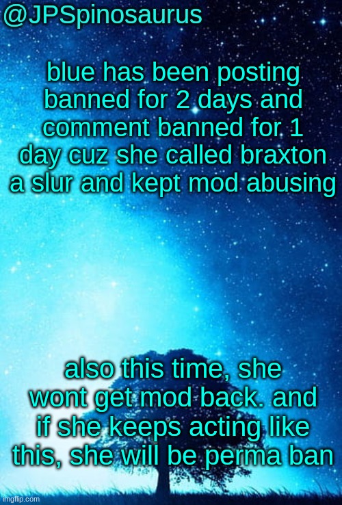 perma banned* | blue has been posting banned for 2 days and comment banned for 1 day cuz she called braxton a slur and kept mod abusing; also this time, she wont get mod back. and if she keeps acting like this, she will be perma ban | image tagged in jpspinosaurus tree temp | made w/ Imgflip meme maker