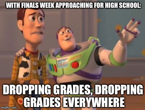 X, X Everywhere Meme | WITH FINALS WEEK APPROACHING FOR HIGH SCHOOL: DROPPING GRADES, DROPPING GRADES EVERYWHERE | image tagged in memes,x x everywhere | made w/ Imgflip meme maker