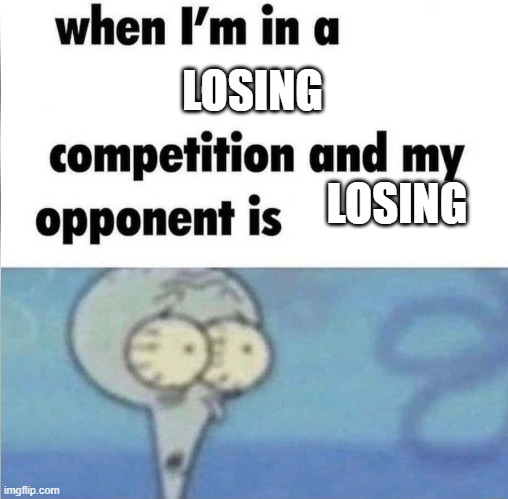 whe i'm in a competition and my opponent is | LOSING; LOSING | image tagged in whe i'm in a competition and my opponent is | made w/ Imgflip meme maker