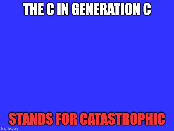 You thought gen alpha was bad | THE C IN GENERATION C; STANDS FOR CATASTROPHIC | made w/ Imgflip meme maker