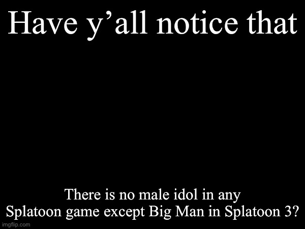 Have y’all notice this? Because there is no male idol except Big Man, and he is not even an inkling or octoling | Have y’all notice that; There is no male idol in any Splatoon game except Big Man in Splatoon 3? | image tagged in splatoon,splatoon 2,splatoon 3 | made w/ Imgflip meme maker