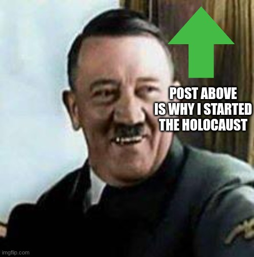 oof | POST ABOVE IS WHY I STARTED THE HOLOCAUST | image tagged in laughing hitler | made w/ Imgflip meme maker