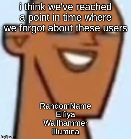 justin | i think we've reached a point in time where we forgot about these users; RandomName
Elfiya
Wallhammer
Illumina | image tagged in justin | made w/ Imgflip meme maker