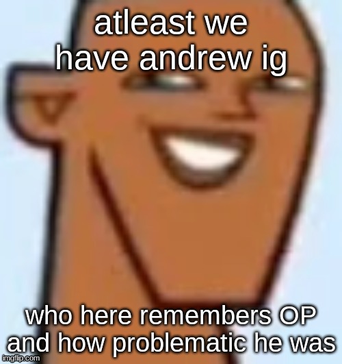 justin | atleast we have andrew ig; who here remembers OP and how problematic he was | image tagged in justin | made w/ Imgflip meme maker
