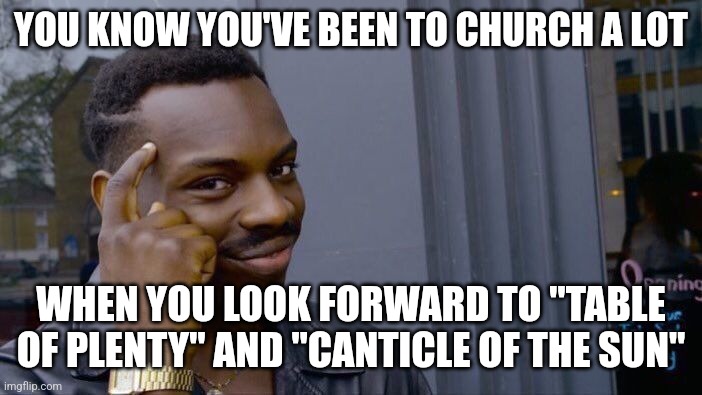 Those ones, and "Christ be our light" are the most fun hymns to listen to. | YOU KNOW YOU'VE BEEN TO CHURCH A LOT; WHEN YOU LOOK FORWARD TO "TABLE OF PLENTY" AND "CANTICLE OF THE SUN" | image tagged in memes,roll safe think about it | made w/ Imgflip meme maker