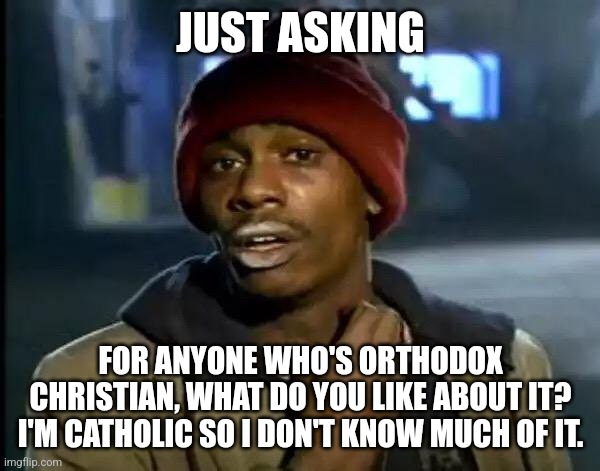 Who can tell me? | JUST ASKING; FOR ANYONE WHO'S ORTHODOX CHRISTIAN, WHAT DO YOU LIKE ABOUT IT? I'M CATHOLIC SO I DON'T KNOW MUCH OF IT. | image tagged in memes,y'all got any more of that | made w/ Imgflip meme maker