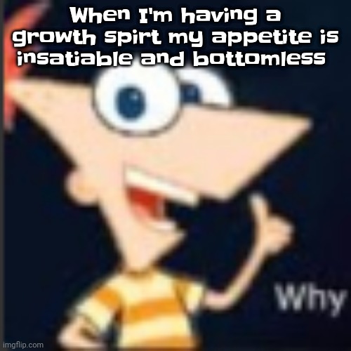 Guh | When I'm having a growth spirt my appetite is insatiable and bottomless | image tagged in phineas why | made w/ Imgflip meme maker