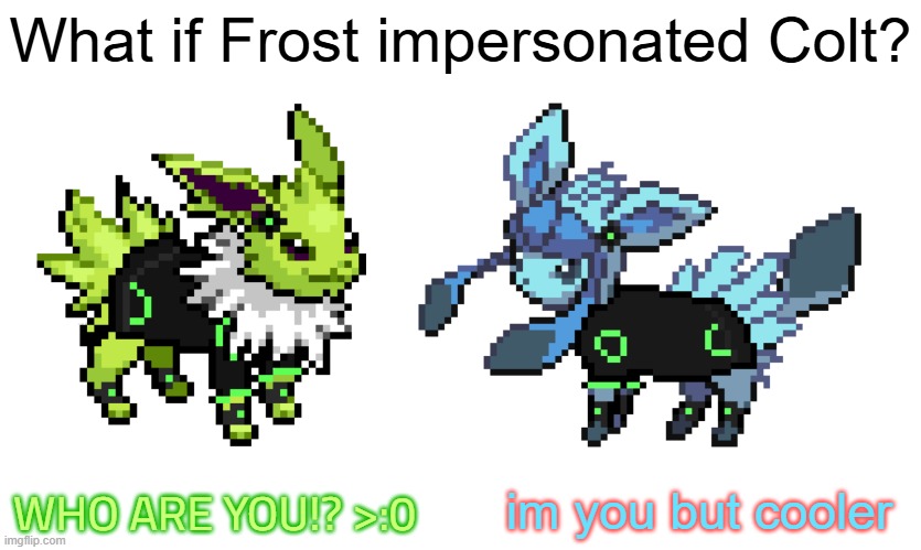 I made the sprite art myself (except for the bases those belong to nintendo ofc) | What if Frost impersonated Colt? im you but cooler; WHO ARE YOU!? >:0 | image tagged in frolt,colt,frost,glaceon,jolteon,the cooler daniel | made w/ Imgflip meme maker