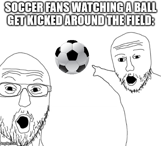 as someone who enjoys soccer, i can confirm that this is true | SOCCER FANS WATCHING A BALL GET KICKED AROUND THE FIELD: | image tagged in soyjak pointing,soccer,soccer ball,sport,sports,soccer meme | made w/ Imgflip meme maker