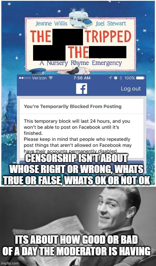 CENSORSHIP ISN'T ABOUT WHOSE RIGHT OR WRONG, WHATS TRUE OR FALSE, WHATS OK OR NOT OK; ITS ABOUT HOW GOOD OR BAD OF A DAY THE MODERATOR IS HAVING | image tagged in 50's newspaper | made w/ Imgflip meme maker