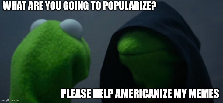 I want to popularize and Americanize my memes | WHAT ARE YOU GOING TO POPULARIZE? PLEASE HELP AMERICANIZE MY MEMES | image tagged in memes,evil kermit,funny | made w/ Imgflip meme maker