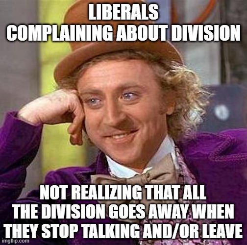 Unity is a strength. Liberalism is division | LIBERALS COMPLAINING ABOUT DIVISION; NOT REALIZING THAT ALL THE DIVISION GOES AWAY WHEN THEY STOP TALKING AND/OR LEAVE | image tagged in memes,creepy condescending wonka | made w/ Imgflip meme maker