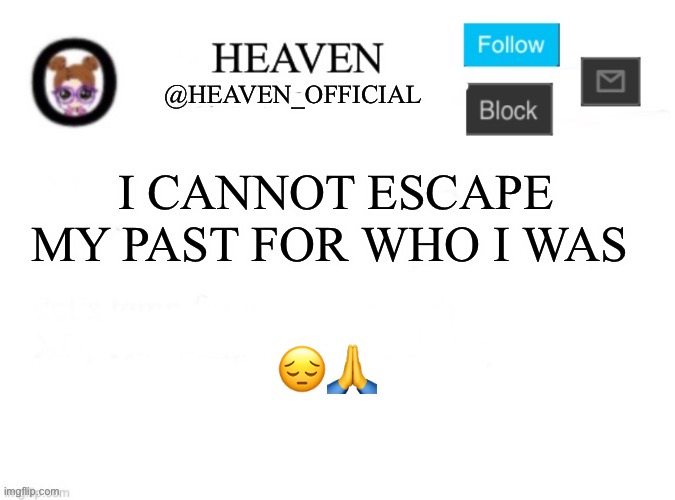 Tragic, now take off your clothes | I CANNOT ESCAPE MY PAST FOR WHO I WAS; 😔🙏 | image tagged in heaven s template | made w/ Imgflip meme maker
