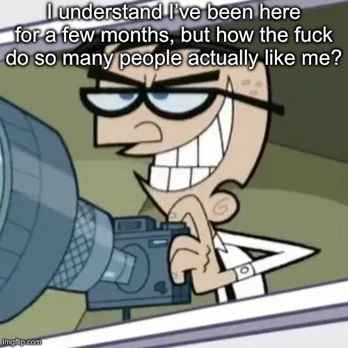 Well some of y’all | I understand I’ve been here for a few months, but how the fuck do so many people actually like me? | image tagged in bro is stalking you | made w/ Imgflip meme maker