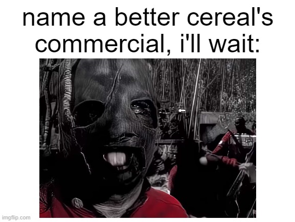 slipknot again | name a better cereal's commercial, i'll wait: | image tagged in blank white template | made w/ Imgflip meme maker