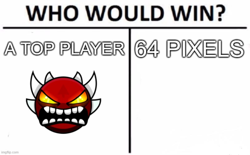 oh god no | A TOP PLAYER; 64 PIXELS | image tagged in memes,who would win,geometry dash,hacker,offensive,video games | made w/ Imgflip meme maker