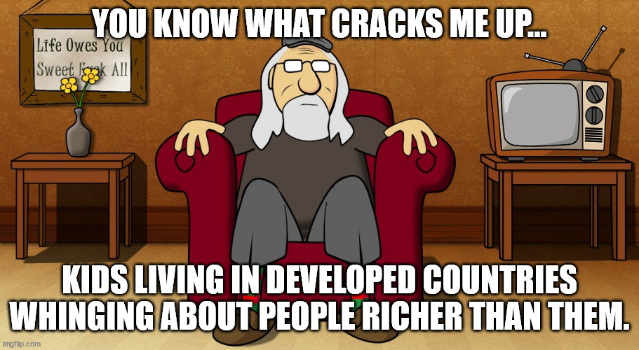 You're in the top 10% of the world's wealthy! | YOU KNOW WHAT CRACKS ME UP... KIDS LIVING IN DEVELOPED COUNTRIES WHINGING ABOUT PEOPLE RICHER THAN THEM. | image tagged in ceo,fact,boomer,money,millennials | made w/ Imgflip meme maker