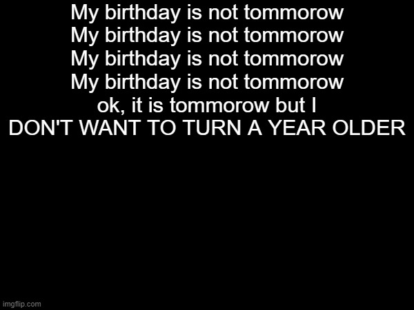 My birthday is not tommorow

My birthday is not tommorow
My birthday is not tommorow
My birthday is not tommorow
ok, it is tommorow but I DON'T WANT TO TURN A YEAR OLDER | made w/ Imgflip meme maker
