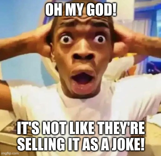 Shocked black guy | OH MY GOD! IT'S NOT LIKE THEY'RE SELLING IT AS A JOKE! | image tagged in shocked black guy | made w/ Imgflip meme maker