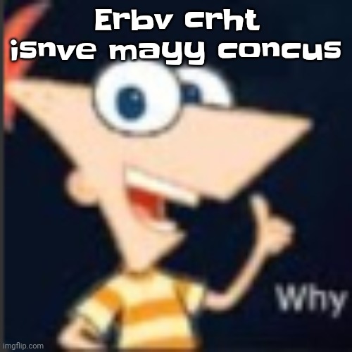 Hebe isb | Erbv crht isnve mayy concus | image tagged in phineas why | made w/ Imgflip meme maker