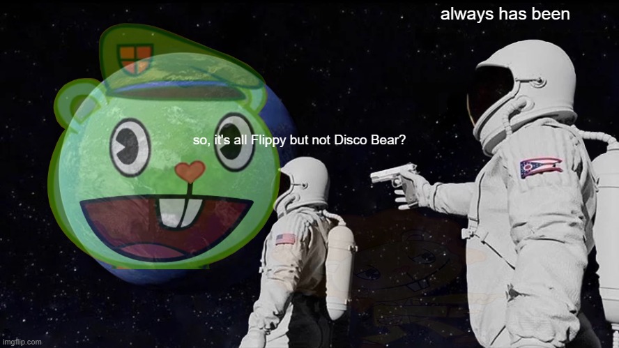 always has been flippy | always has been; so, it's all Flippy but not Disco Bear? | image tagged in memes,always has been | made w/ Imgflip meme maker