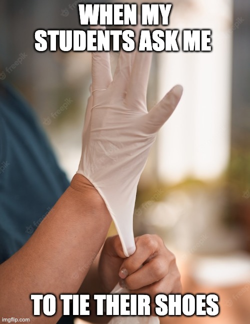 Teachers be like | WHEN MY STUDENTS ASK ME; TO TIE THEIR SHOES | image tagged in medical gloves | made w/ Imgflip meme maker