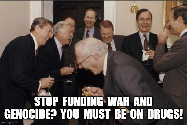Drug Abuse | STOP  FUNDING  WAR  AND GENOCIDE?  YOU  MUST  BE  ON  DRUGS! | image tagged in memes,laughing men in suits | made w/ Imgflip meme maker