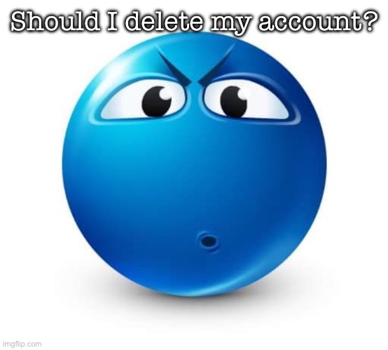 Blue guy question | Should I delete my account? | image tagged in blue guy question | made w/ Imgflip meme maker