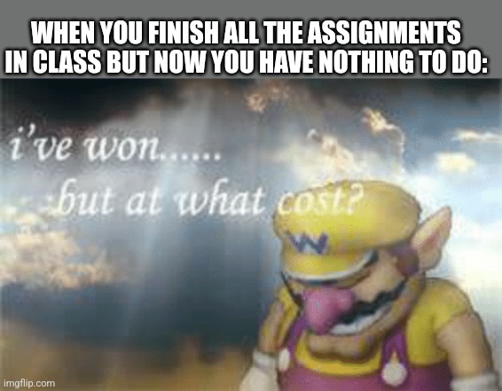Why | WHEN YOU FINISH ALL THE ASSIGNMENTS IN CLASS BUT NOW YOU HAVE NOTHING TO DO: | image tagged in i've won but at what cost,why are you reading the tags,oh wow are you actually reading these tags,wow | made w/ Imgflip meme maker