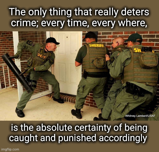 the only thing that really deters crime  is ... | The only thing that really deters
crime; every time, every where, is the absolute certainty of being
caught and punished accordingly | image tagged in police busting down door,crime deterence | made w/ Imgflip meme maker