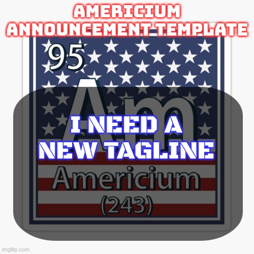 You know the drill. top comment is my tagline | I NEED A NEW TAGLINE | image tagged in americium announcement temp | made w/ Imgflip meme maker