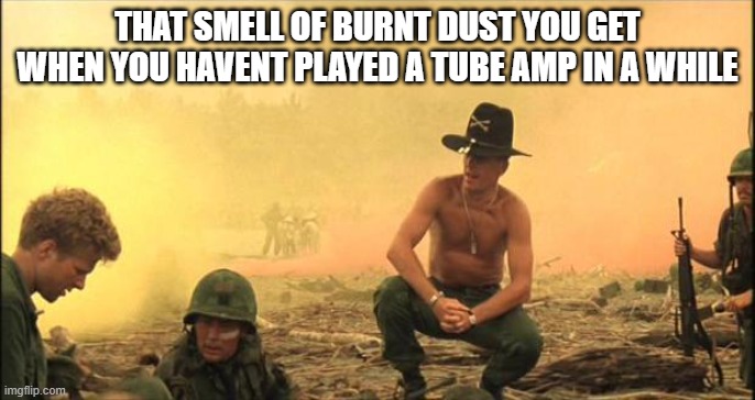 Tube Amp Smell | THAT SMELL OF BURNT DUST YOU GET WHEN YOU HAVENT PLAYED A TUBE AMP IN A WHILE | image tagged in apocalypse now | made w/ Imgflip meme maker