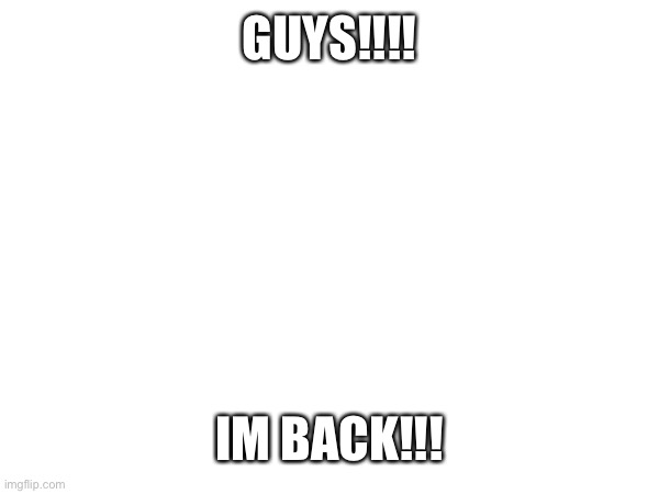Well, I’m back | GUYS!!!! IM BACK!!! | image tagged in unknitsix,arival | made w/ Imgflip meme maker