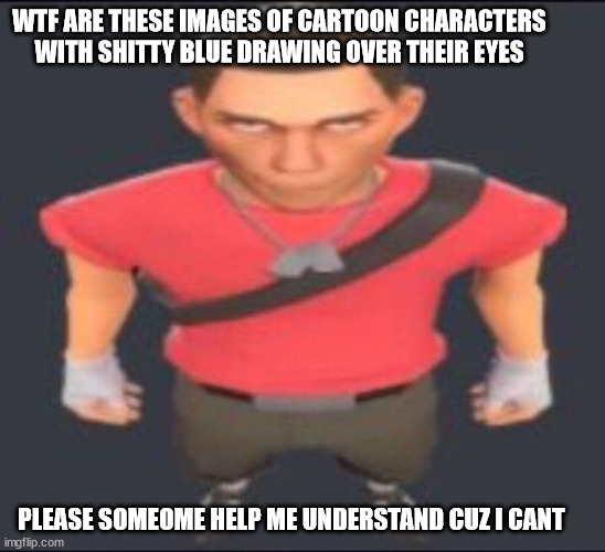 Scout tf2 staring | WTF ARE THESE IMAGES OF CARTOON CHARACTERS WITH SHITTY BLUE DRAWING OVER THEIR EYES; PLEASE SOMEOME HELP ME UNDERSTAND CUZ I CANT | image tagged in scout tf2 staring | made w/ Imgflip meme maker