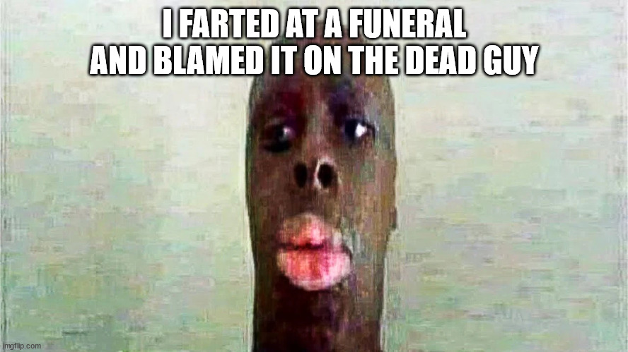 My goofy ahh dad | I FARTED AT A FUNERAL AND BLAMED IT ON THE DEAD GUY | image tagged in my goofy ahh dad | made w/ Imgflip meme maker