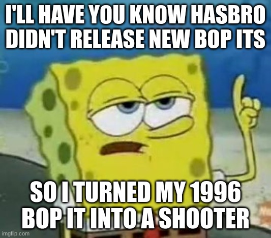 Bop It be like | I'LL HAVE YOU KNOW HASBRO DIDN'T RELEASE NEW BOP ITS; SO I TURNED MY 1996 BOP IT INTO A SHOOTER | image tagged in memes,i'll have you know spongebob | made w/ Imgflip meme maker