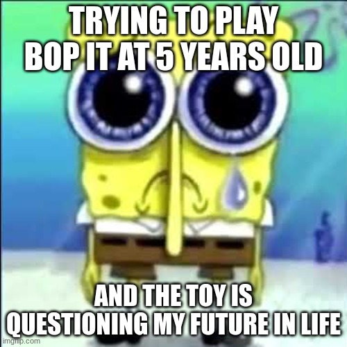 Bop It at 5yrs | TRYING TO PLAY BOP IT AT 5 YEARS OLD; AND THE TOY IS QUESTIONING MY FUTURE IN LIFE | image tagged in sad spongebob | made w/ Imgflip meme maker