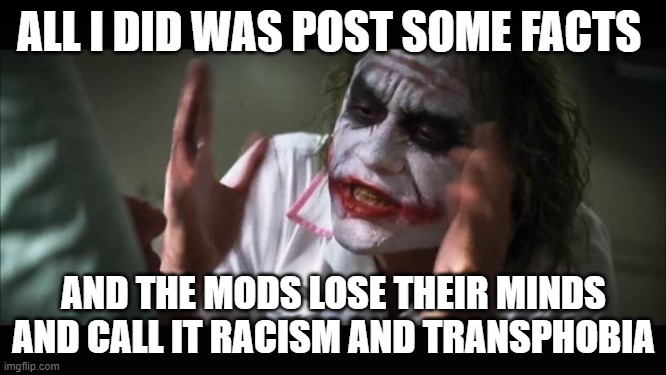 Didn't mean to get those panties all twisted up | ALL I DID WAS POST SOME FACTS; AND THE MODS LOSE THEIR MINDS AND CALL IT RACISM AND TRANSPHOBIA | image tagged in memes,and everybody loses their minds,lol so funny,cry about it,truth,political meme | made w/ Imgflip meme maker