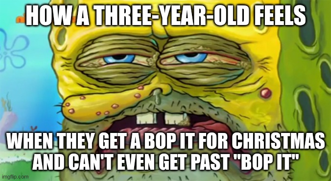 Bop It at 3yrs for christmas day be like | HOW A THREE-YEAR-OLD FEELS; WHEN THEY GET A BOP IT FOR CHRISTMAS
AND CAN'T EVEN GET PAST "BOP IT" | image tagged in tired spongebob,bop it | made w/ Imgflip meme maker